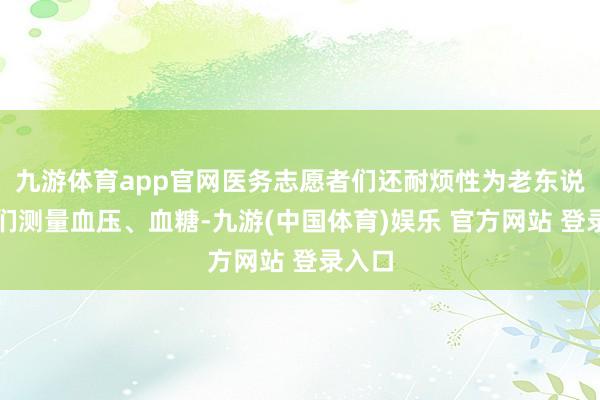 九游体育app官网医务志愿者们还耐烦性为老东说念主们测量血压、血糖-九游(中国体育)娱乐 官方网站 登录入口