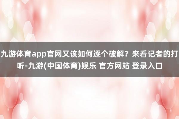 九游体育app官网又该如何逐个破解？来看记者的打听-九游(中国体育)娱乐 官方网站 登录入口
