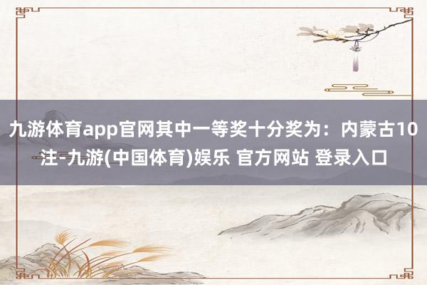 九游体育app官网其中一等奖十分奖为：内蒙古10注-九游(中国体育)娱乐 官方网站 登录入口