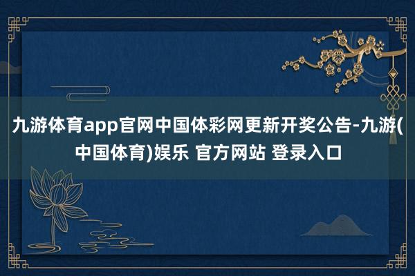 九游体育app官网中国体彩网更新开奖公告-九游(中国体育)娱乐 官方网站 登录入口