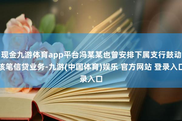 现金九游体育app平台冯某某也曾安排下属支行鼓动该笔信贷业务-九游(中国体育)娱乐 官方网站 登录入口