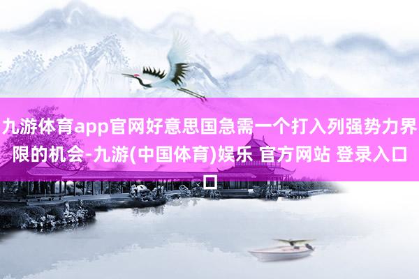 九游体育app官网好意思国急需一个打入列强势力界限的机会-九游(中国体育)娱乐 官方网站 登录入口