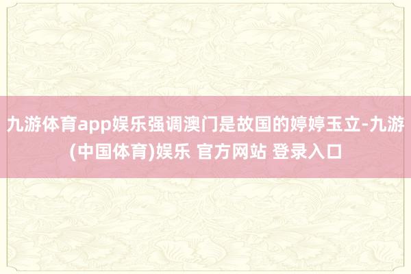 九游体育app娱乐强调澳门是故国的婷婷玉立-九游(中国体育)娱乐 官方网站 登录入口