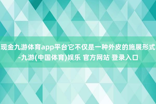现金九游体育app平台它不仅是一种外皮的施展形式-九游(中国体育)娱乐 官方网站 登录入口