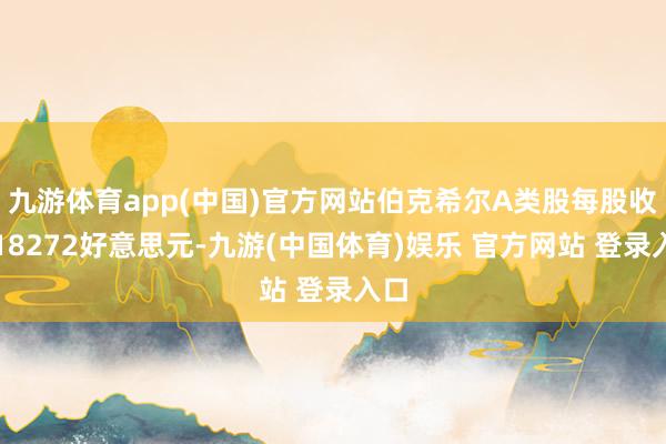 九游体育app(中国)官方网站伯克希尔A类股每股收益18272好意思元-九游(中国体育)娱乐 官方网站 登录入口