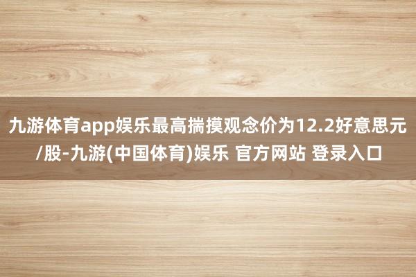 九游体育app娱乐最高揣摸观念价为12.2好意思元/股-九游(中国体育)娱乐 官方网站 登录入口
