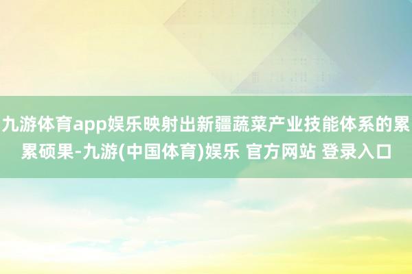 九游体育app娱乐映射出新疆蔬菜产业技能体系的累累硕果-九游(中国体育)娱乐 官方网站 登录入口