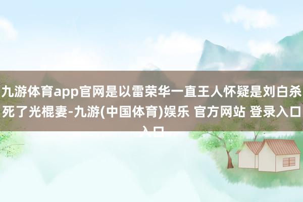 九游体育app官网是以雷荣华一直王人怀疑是刘白杀死了光棍妻-九游(中国体育)娱乐 官方网站 登录入口