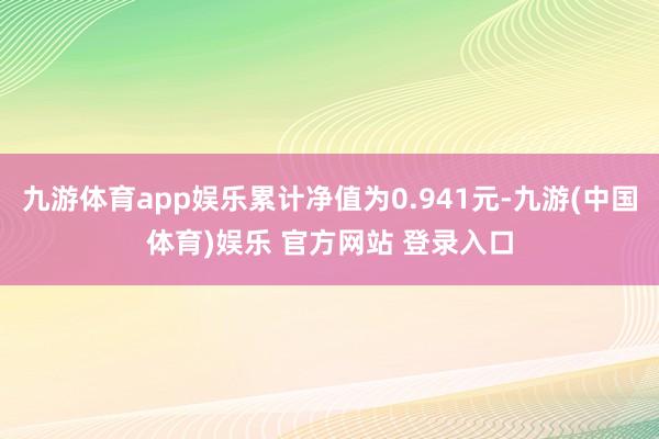 九游体育app娱乐累计净值为0.941元-九游(中国体育)娱乐 官方网站 登录入口