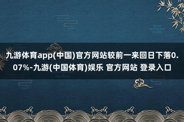 九游体育app(中国)官方网站较前一来回日下落0.07%-九游(中国体育)娱乐 官方网站 登录入口