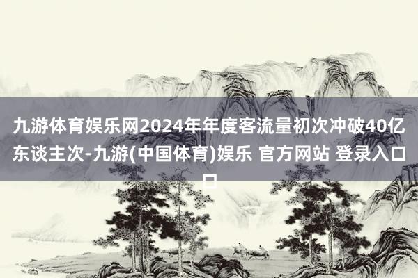 九游体育娱乐网2024年年度客流量初次冲破40亿东谈主次-九游(中国体育)娱乐 官方网站 登录入口