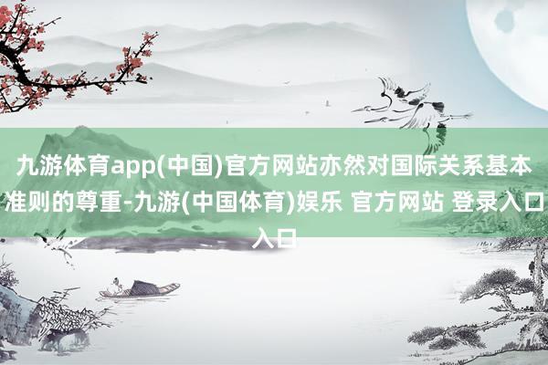 九游体育app(中国)官方网站亦然对国际关系基本准则的尊重-九游(中国体育)娱乐 官方网站 登录入口