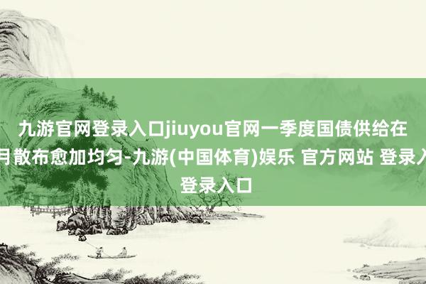 九游官网登录入口jiuyou官网一季度国债供给在各月散布愈加均匀-九游(中国体育)娱乐 官方网站 登录入口