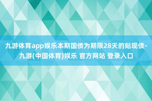 九游体育app娱乐本期国债为期限28天的贴现债-九游(中国体育)娱乐 官方网站 登录入口