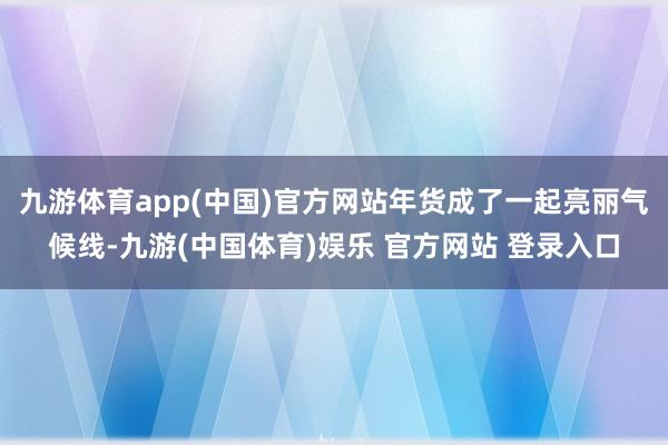 九游体育app(中国)官方网站年货成了一起亮丽气候线-九游(中国体育)娱乐 官方网站 登录入口