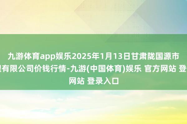 九游体育app娱乐2025年1月13日甘肃陇国源市集料理有限公司价钱行情-九游(中国体育)娱乐 官方网站 登录入口