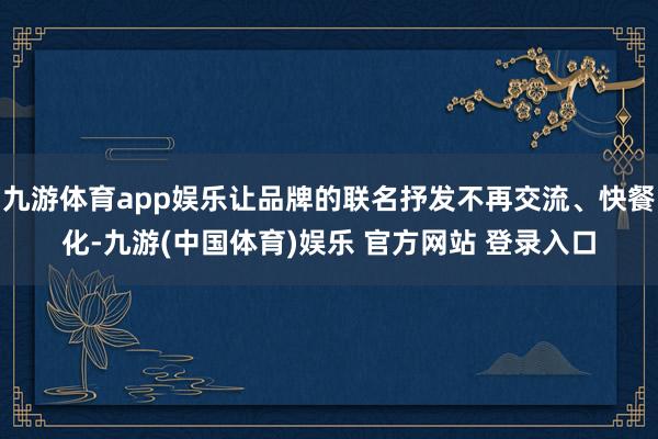 九游体育app娱乐让品牌的联名抒发不再交流、快餐化-九游(中国体育)娱乐 官方网站 登录入口