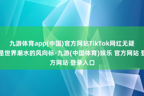 九游体育app(中国)官方网站TikTok网红无疑将不竭是世界潮水的风向标-九游(中国体育)娱乐 官方网站 登录入口