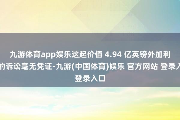 九游体育app娱乐这起价值 4.94 亿英镑外加利息的诉讼毫无凭证-九游(中国体育)娱乐 官方网站 登录入口