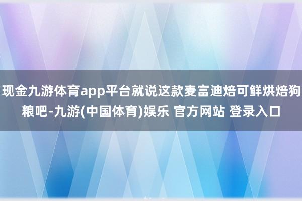现金九游体育app平台就说这款麦富迪焙可鲜烘焙狗粮吧-九游(中国体育)娱乐 官方网站 登录入口