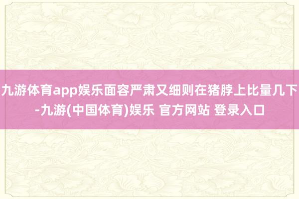九游体育app娱乐面容严肃又细则在猪脖上比量几下-九游(中国体育)娱乐 官方网站 登录入口
