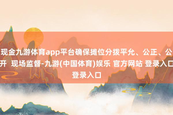 现金九游体育app平台确保摊位分拨平允、公正、公开  现场监督-九游(中国体育)娱乐 官方网站 登录入口