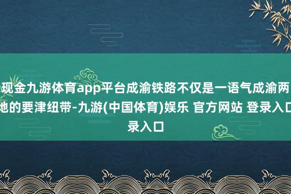 现金九游体育app平台成渝铁路不仅是一语气成渝两地的要津纽带-九游(中国体育)娱乐 官方网站 登录入口