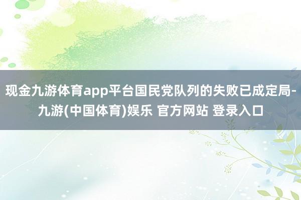现金九游体育app平台国民党队列的失败已成定局-九游(中国体育)娱乐 官方网站 登录入口