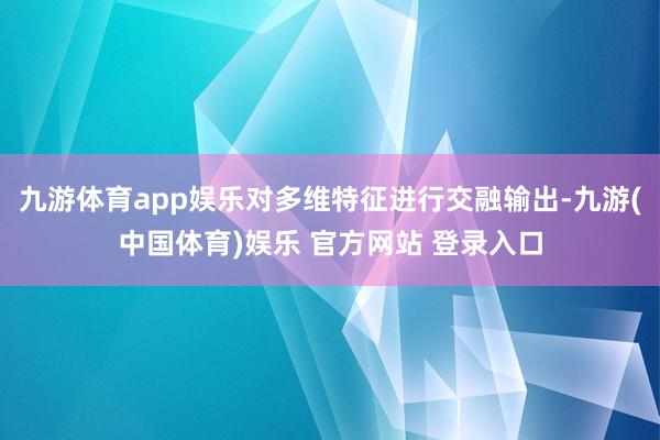 九游体育app娱乐对多维特征进行交融输出-九游(中国体育)娱乐 官方网站 登录入口