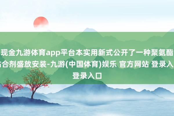 现金九游体育app平台本实用新式公开了一种聚氨酯粘合剂盛放安装-九游(中国体育)娱乐 官方网站 登录入口