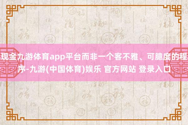现金九游体育app平台而非一个客不雅、可臆度的程序-九游(中国体育)娱乐 官方网站 登录入口