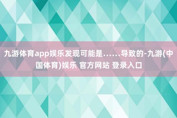 九游体育app娱乐发现可能是……导致的-九游(中国体育)娱乐 官方网站 登录入口