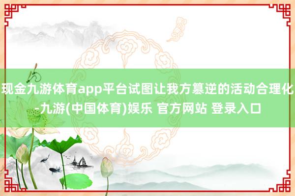 现金九游体育app平台试图让我方篡逆的活动合理化-九游(中国体育)娱乐 官方网站 登录入口