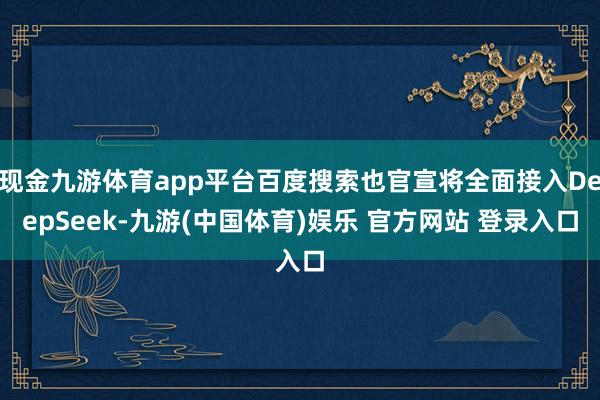 现金九游体育app平台百度搜索也官宣将全面接入DeepSeek-九游(中国体育)娱乐 官方网站 登录入口