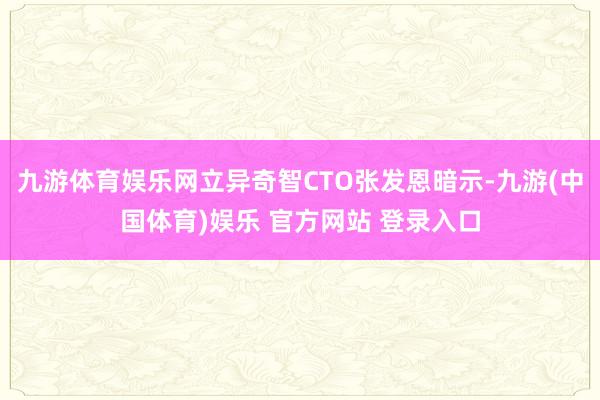 九游体育娱乐网立异奇智CTO张发恩暗示-九游(中国体育)娱乐 官方网站 登录入口