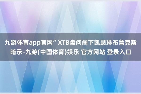 九游体育app官网”XTB盘问阁下凯瑟琳布鲁克斯暗示-九游(中国体育)娱乐 官方网站 登录入口