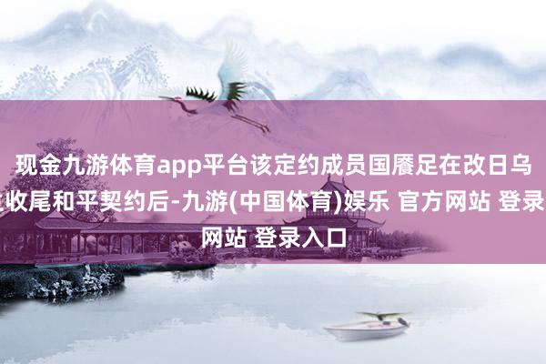 现金九游体育app平台该定约成员国餍足在改日乌克兰收尾和平契约后-九游(中国体育)娱乐 官方网站 登录入口