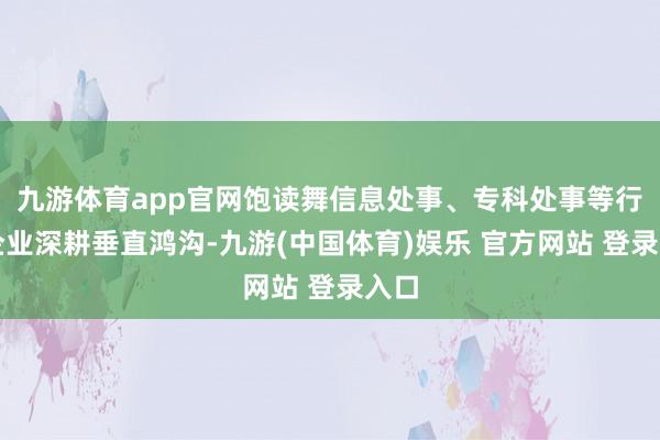 九游体育app官网饱读舞信息处事、专科处事等行业企业深耕垂直鸿沟-九游(中国体育)娱乐 官方网站 登录入口