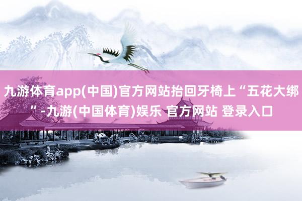 九游体育app(中国)官方网站抬回牙椅上“五花大绑”-九游(中国体育)娱乐 官方网站 登录入口