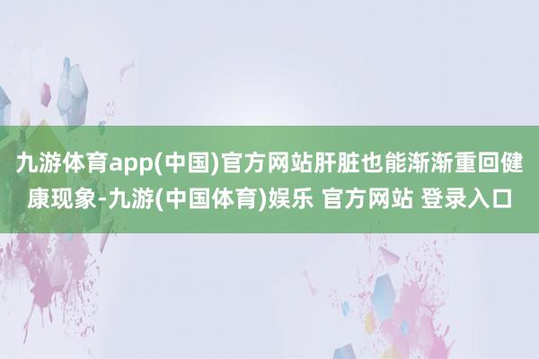 九游体育app(中国)官方网站肝脏也能渐渐重回健康现象-九游(中国体育)娱乐 官方网站 登录入口