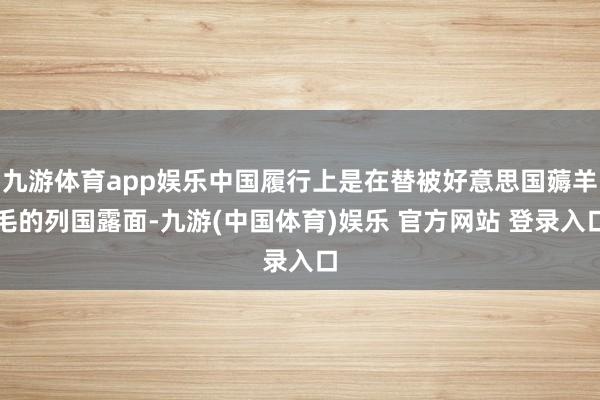 九游体育app娱乐中国履行上是在替被好意思国薅羊毛的列国露面-九游(中国体育)娱乐 官方网站 登录入口