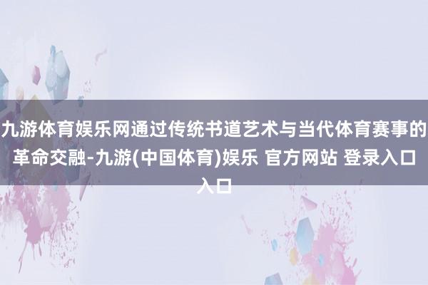 九游体育娱乐网通过传统书道艺术与当代体育赛事的革命交融-九游(中国体育)娱乐 官方网站 登录入口