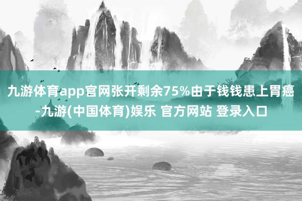 九游体育app官网张开剩余75%由于钱钱患上胃癌-九游(中国体育)娱乐 官方网站 登录入口