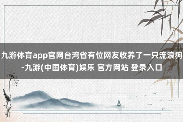 九游体育app官网台湾省有位网友收养了一只流浪狗-九游(中国体育)娱乐 官方网站 登录入口
