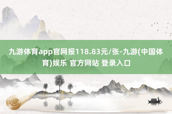 九游体育app官网报118.83元/张-九游(中国体育)娱乐 官方网站 登录入口