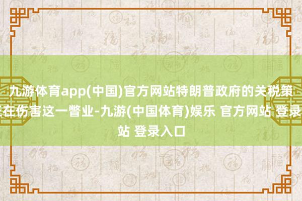 九游体育app(中国)官方网站特朗普政府的关税策略正在伤害这一瞥业-九游(中国体育)娱乐 官方网站 登录入口