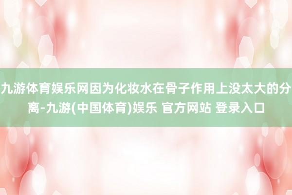 九游体育娱乐网因为化妆水在骨子作用上没太大的分离-九游(中国体育)娱乐 官方网站 登录入口