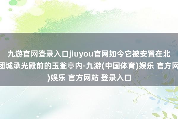 九游官网登录入口jiuyou官网如今它被安置在北京北海公园团城承光殿前的玉瓮亭内-九游(中国体育)娱乐 官方网站 登录入口