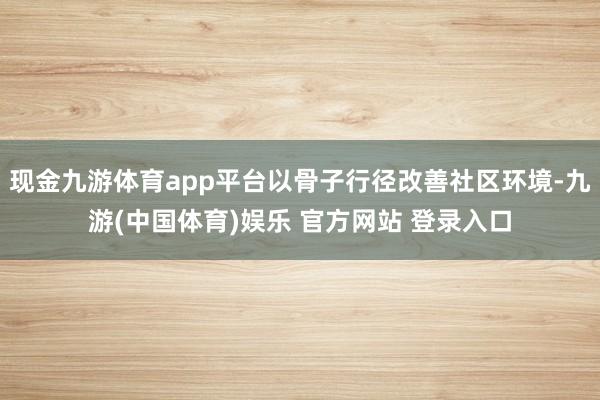 现金九游体育app平台以骨子行径改善社区环境-九游(中国体育)娱乐 官方网站 登录入口