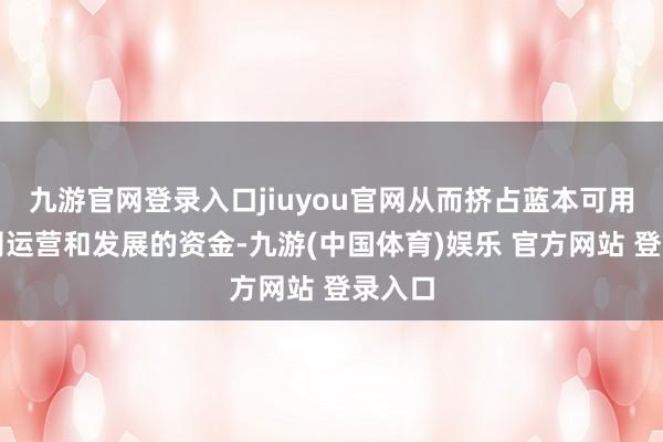 九游官网登录入口jiuyou官网从而挤占蓝本可用于公司运营和发展的资金-九游(中国体育)娱乐 官方网站 登录入口